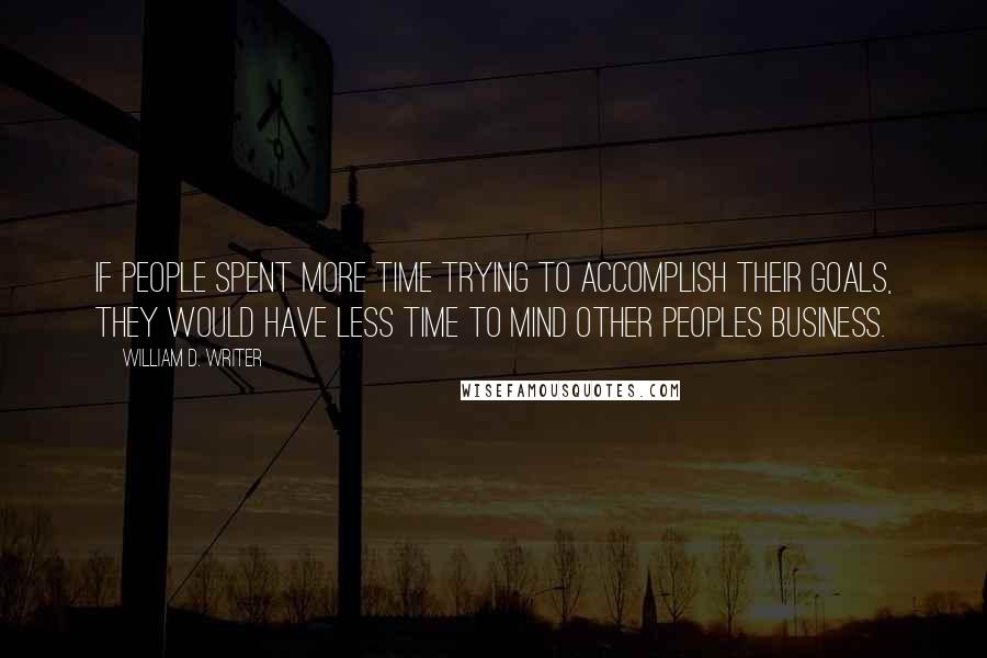 William D. Writer Quotes: If people spent more time trying to accomplish their goals, they would have less time to mind other peoples business.