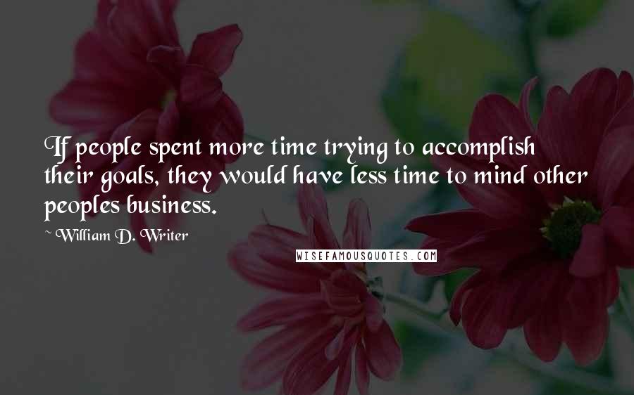 William D. Writer Quotes: If people spent more time trying to accomplish their goals, they would have less time to mind other peoples business.