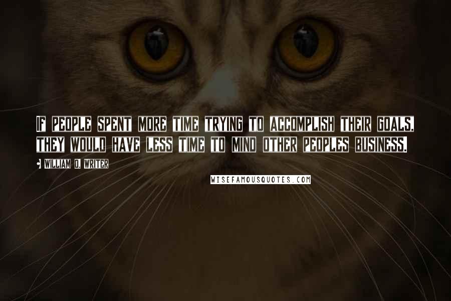 William D. Writer Quotes: If people spent more time trying to accomplish their goals, they would have less time to mind other peoples business.