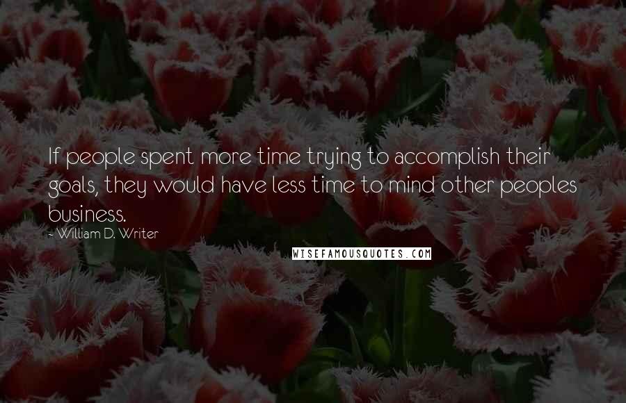 William D. Writer Quotes: If people spent more time trying to accomplish their goals, they would have less time to mind other peoples business.