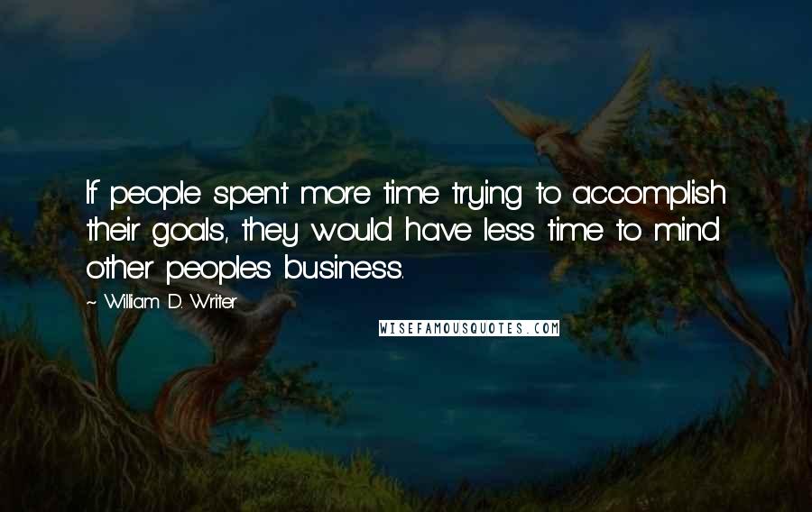 William D. Writer Quotes: If people spent more time trying to accomplish their goals, they would have less time to mind other peoples business.