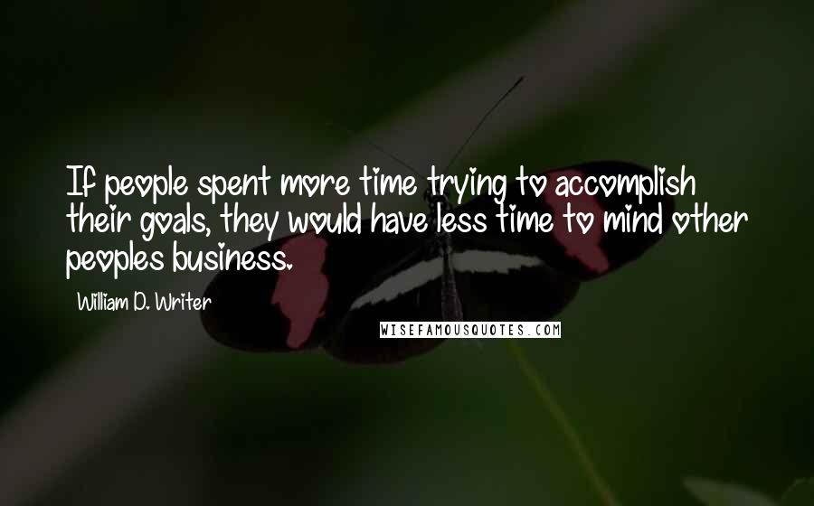 William D. Writer Quotes: If people spent more time trying to accomplish their goals, they would have less time to mind other peoples business.