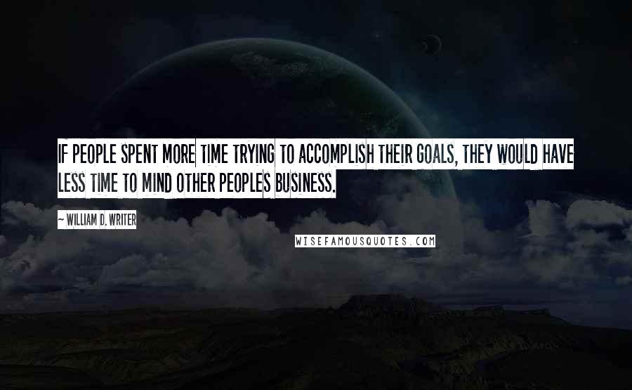 William D. Writer Quotes: If people spent more time trying to accomplish their goals, they would have less time to mind other peoples business.