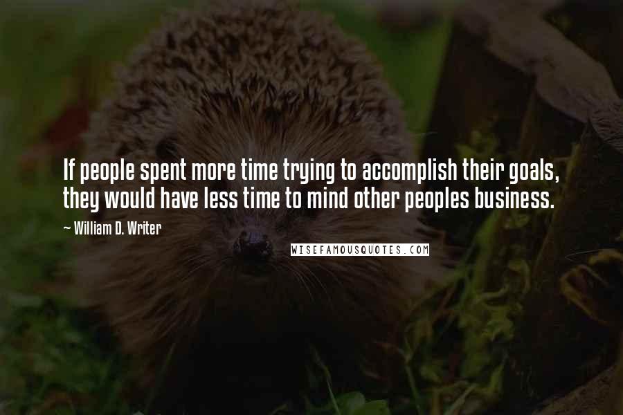 William D. Writer Quotes: If people spent more time trying to accomplish their goals, they would have less time to mind other peoples business.