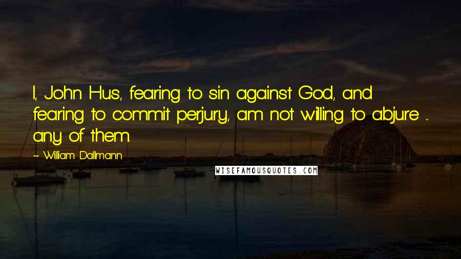 William Dallmann Quotes: I, John Hus, fearing to sin against God, and fearing to commit perjury, am not willing to abjure ... any of them.