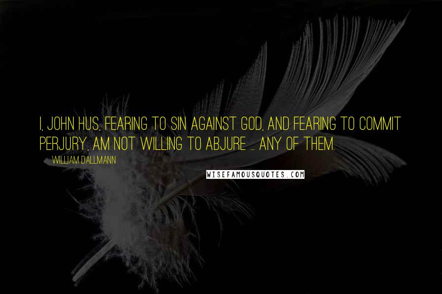 William Dallmann Quotes: I, John Hus, fearing to sin against God, and fearing to commit perjury, am not willing to abjure ... any of them.