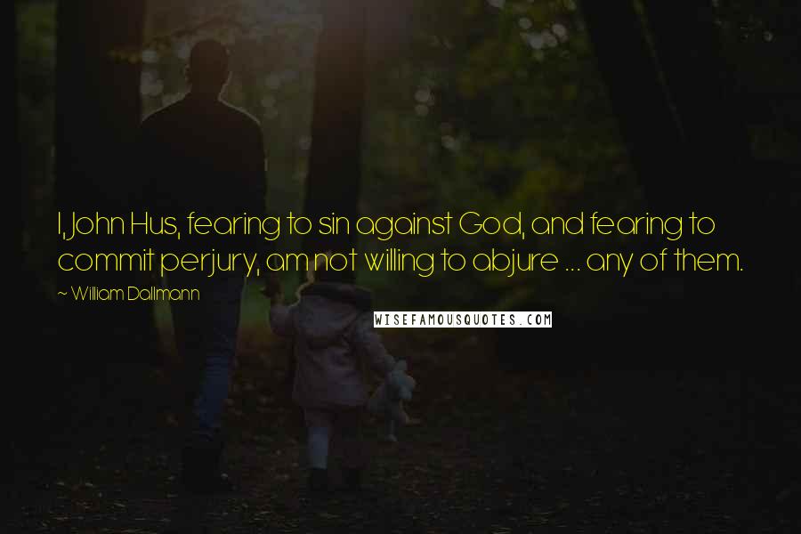 William Dallmann Quotes: I, John Hus, fearing to sin against God, and fearing to commit perjury, am not willing to abjure ... any of them.
