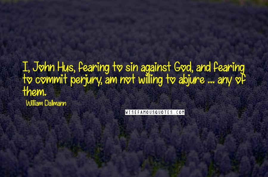 William Dallmann Quotes: I, John Hus, fearing to sin against God, and fearing to commit perjury, am not willing to abjure ... any of them.