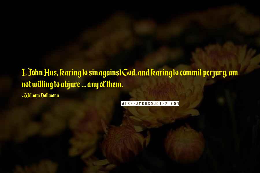 William Dallmann Quotes: I, John Hus, fearing to sin against God, and fearing to commit perjury, am not willing to abjure ... any of them.