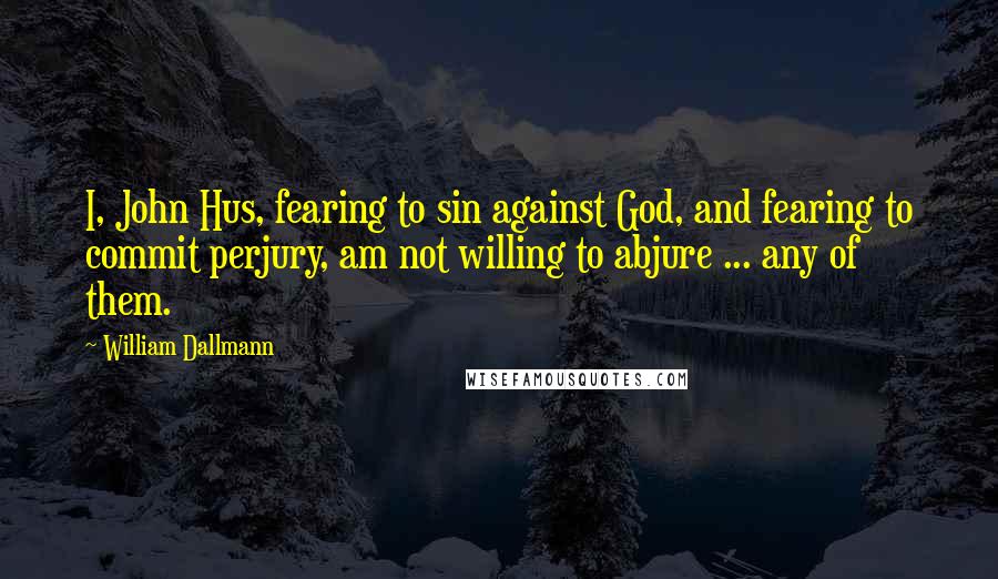 William Dallmann Quotes: I, John Hus, fearing to sin against God, and fearing to commit perjury, am not willing to abjure ... any of them.