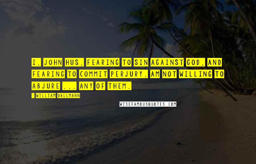 William Dallmann Quotes: I, John Hus, fearing to sin against God, and fearing to commit perjury, am not willing to abjure ... any of them.