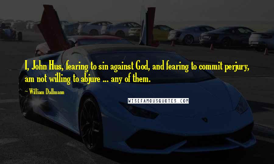 William Dallmann Quotes: I, John Hus, fearing to sin against God, and fearing to commit perjury, am not willing to abjure ... any of them.