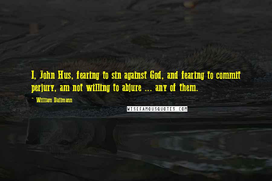 William Dallmann Quotes: I, John Hus, fearing to sin against God, and fearing to commit perjury, am not willing to abjure ... any of them.