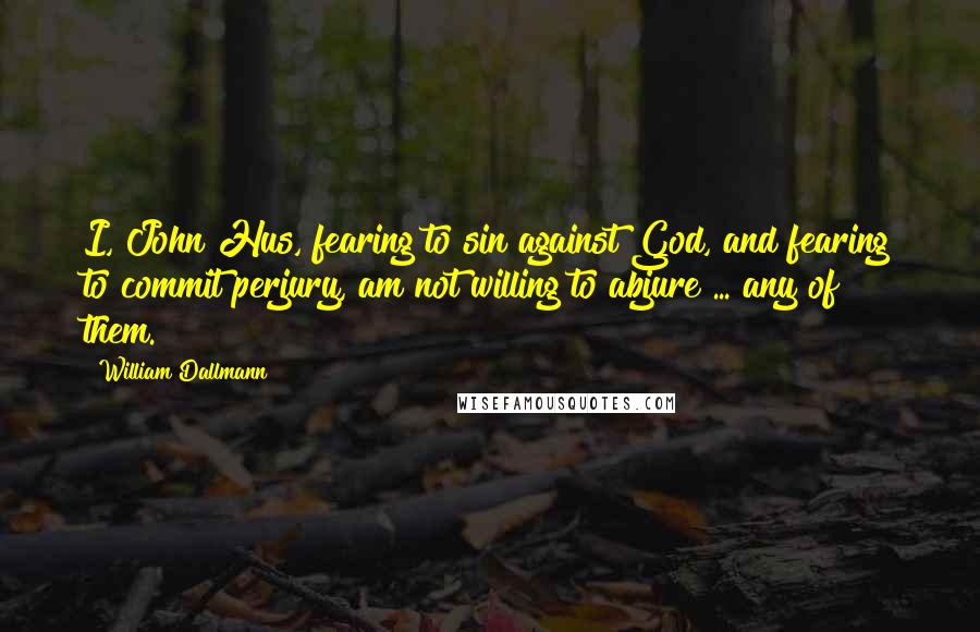 William Dallmann Quotes: I, John Hus, fearing to sin against God, and fearing to commit perjury, am not willing to abjure ... any of them.
