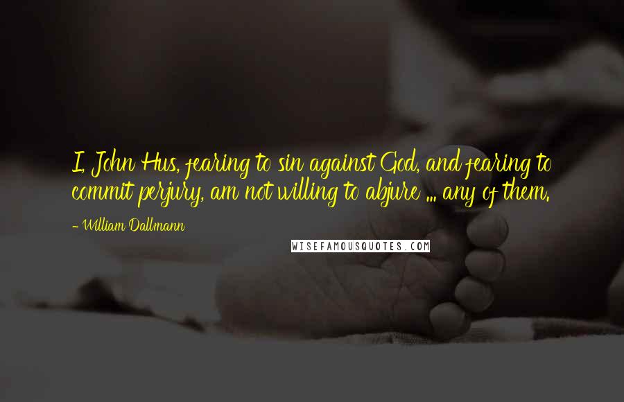 William Dallmann Quotes: I, John Hus, fearing to sin against God, and fearing to commit perjury, am not willing to abjure ... any of them.