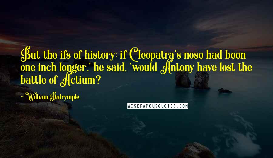 William Dalrymple Quotes: But the ifs of history: if Cleopatra's nose had been one inch longer,' he said, 'would Antony have lost the battle of Actium?