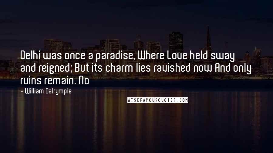 William Dalrymple Quotes: Delhi was once a paradise, Where Love held sway and reigned; But its charm lies ravished now And only ruins remain. No