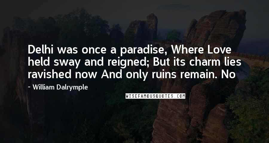 William Dalrymple Quotes: Delhi was once a paradise, Where Love held sway and reigned; But its charm lies ravished now And only ruins remain. No