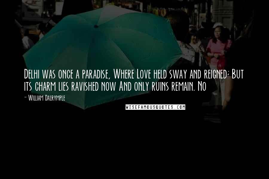 William Dalrymple Quotes: Delhi was once a paradise, Where Love held sway and reigned; But its charm lies ravished now And only ruins remain. No
