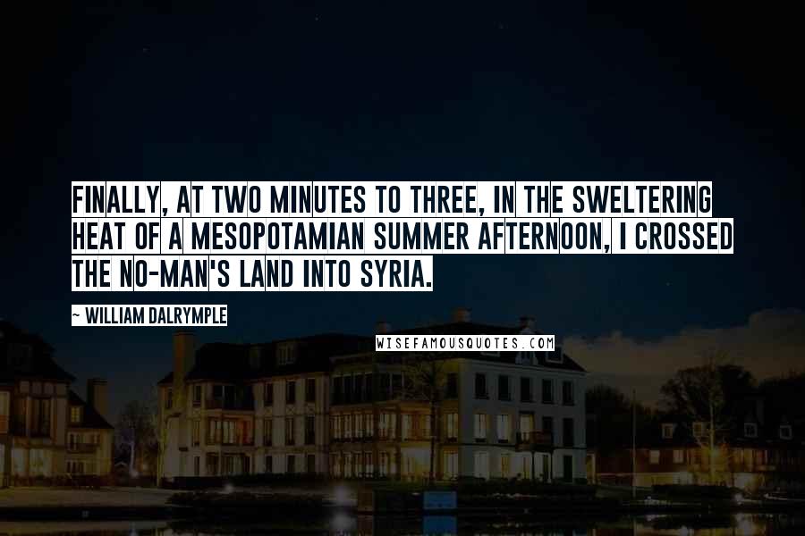 William Dalrymple Quotes: Finally, at two minutes to three, in the sweltering heat of a Mesopotamian summer afternoon, I crossed the no-man's land into Syria.