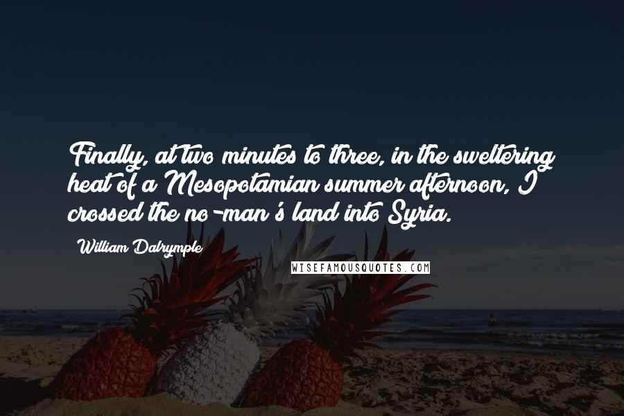 William Dalrymple Quotes: Finally, at two minutes to three, in the sweltering heat of a Mesopotamian summer afternoon, I crossed the no-man's land into Syria.