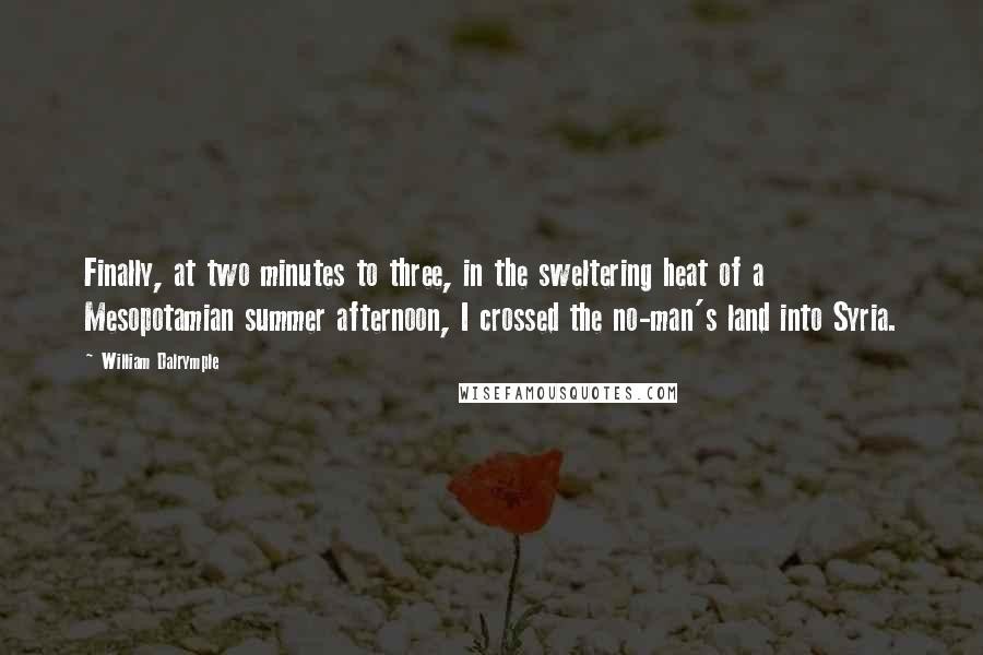 William Dalrymple Quotes: Finally, at two minutes to three, in the sweltering heat of a Mesopotamian summer afternoon, I crossed the no-man's land into Syria.