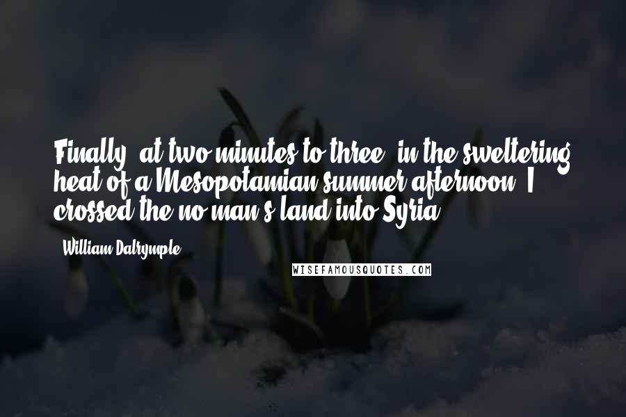 William Dalrymple Quotes: Finally, at two minutes to three, in the sweltering heat of a Mesopotamian summer afternoon, I crossed the no-man's land into Syria.