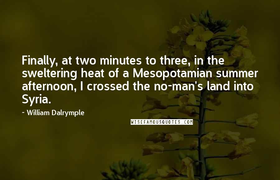 William Dalrymple Quotes: Finally, at two minutes to three, in the sweltering heat of a Mesopotamian summer afternoon, I crossed the no-man's land into Syria.