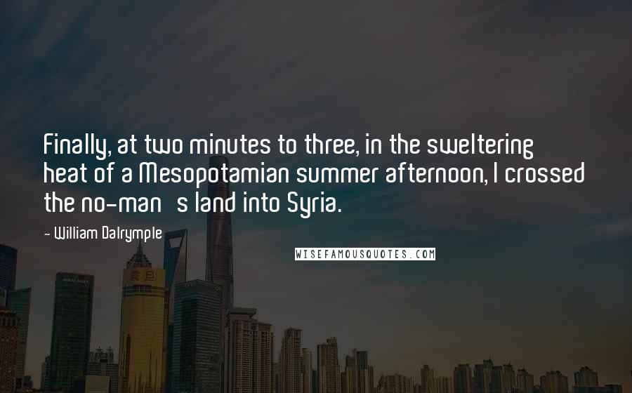 William Dalrymple Quotes: Finally, at two minutes to three, in the sweltering heat of a Mesopotamian summer afternoon, I crossed the no-man's land into Syria.