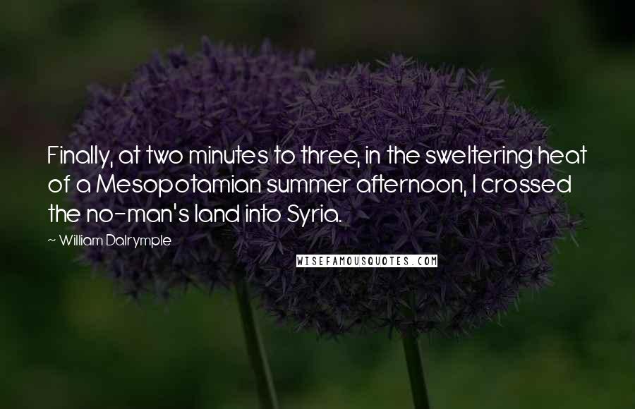 William Dalrymple Quotes: Finally, at two minutes to three, in the sweltering heat of a Mesopotamian summer afternoon, I crossed the no-man's land into Syria.
