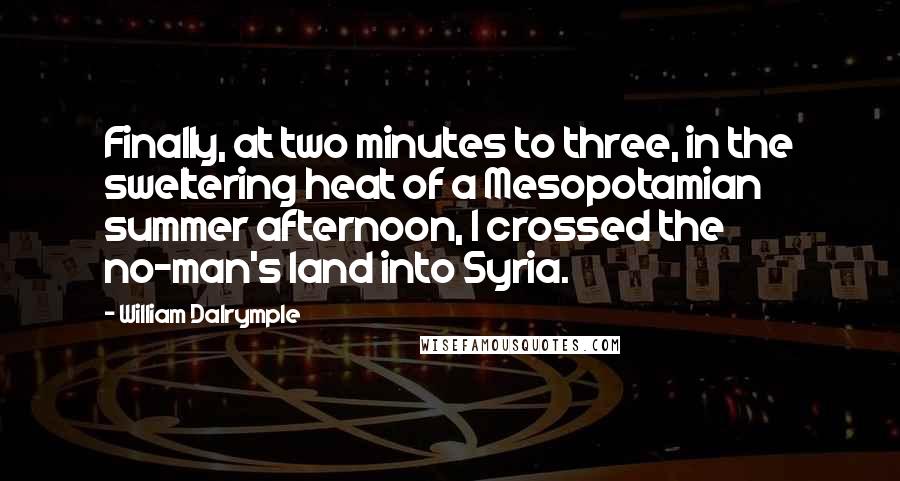 William Dalrymple Quotes: Finally, at two minutes to three, in the sweltering heat of a Mesopotamian summer afternoon, I crossed the no-man's land into Syria.
