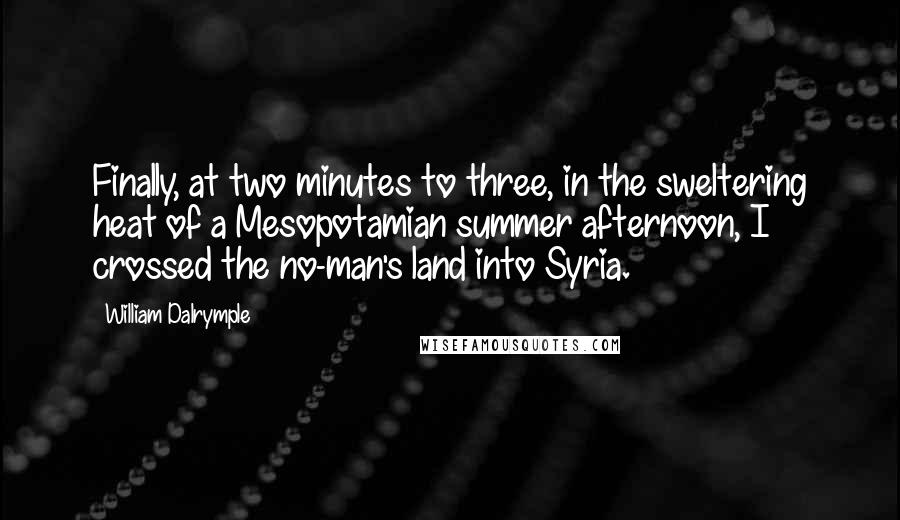 William Dalrymple Quotes: Finally, at two minutes to three, in the sweltering heat of a Mesopotamian summer afternoon, I crossed the no-man's land into Syria.