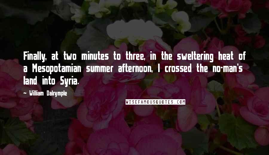 William Dalrymple Quotes: Finally, at two minutes to three, in the sweltering heat of a Mesopotamian summer afternoon, I crossed the no-man's land into Syria.