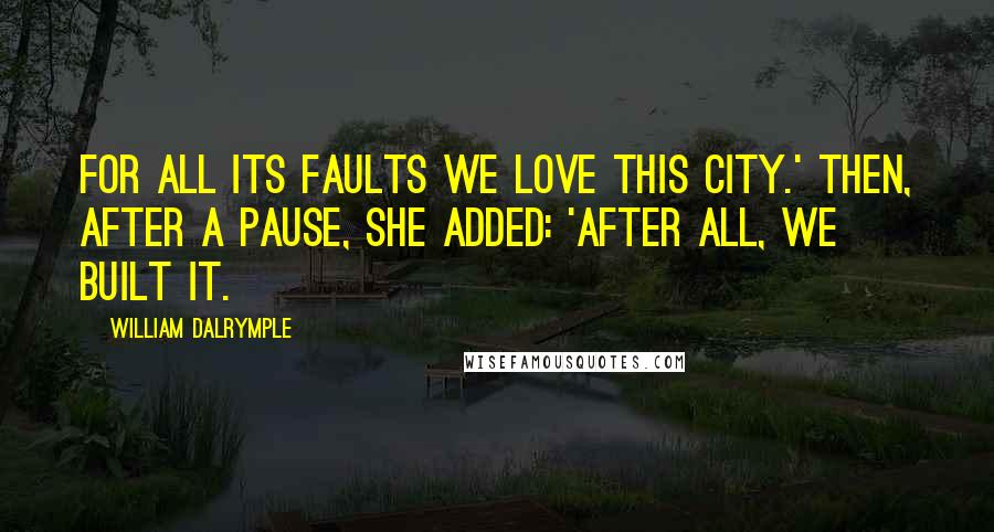 William Dalrymple Quotes: For all its faults we love this city.' Then, after a pause, she added: 'After all, we built it.