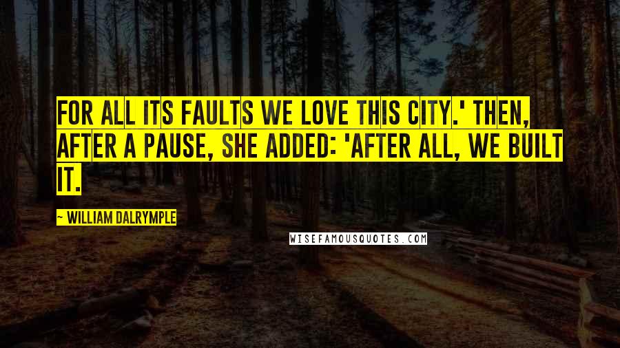 William Dalrymple Quotes: For all its faults we love this city.' Then, after a pause, she added: 'After all, we built it.