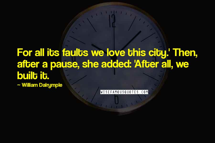 William Dalrymple Quotes: For all its faults we love this city.' Then, after a pause, she added: 'After all, we built it.