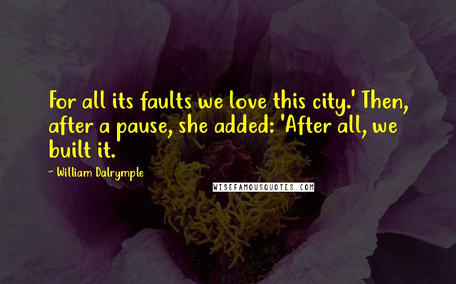 William Dalrymple Quotes: For all its faults we love this city.' Then, after a pause, she added: 'After all, we built it.