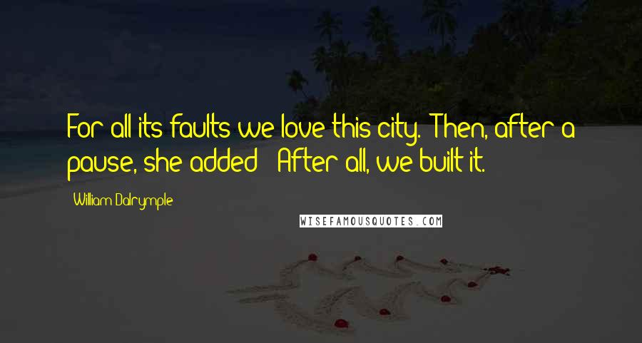 William Dalrymple Quotes: For all its faults we love this city.' Then, after a pause, she added: 'After all, we built it.