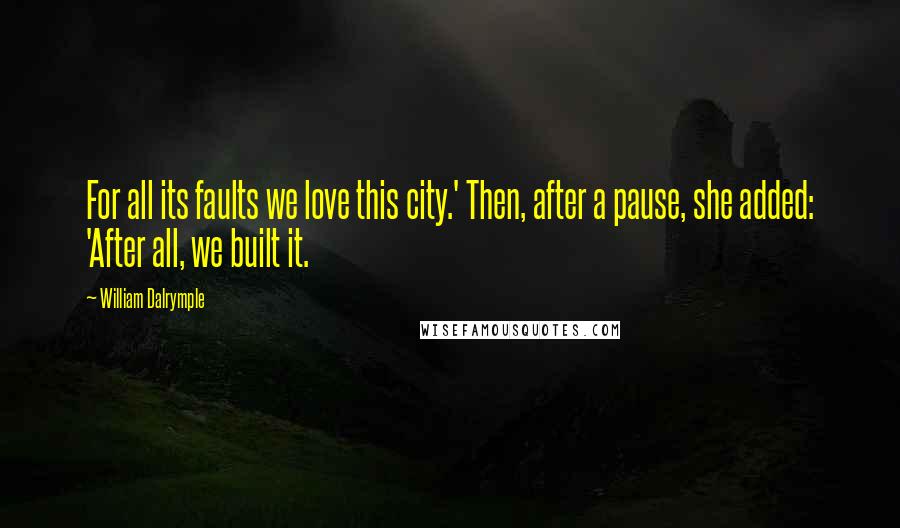 William Dalrymple Quotes: For all its faults we love this city.' Then, after a pause, she added: 'After all, we built it.