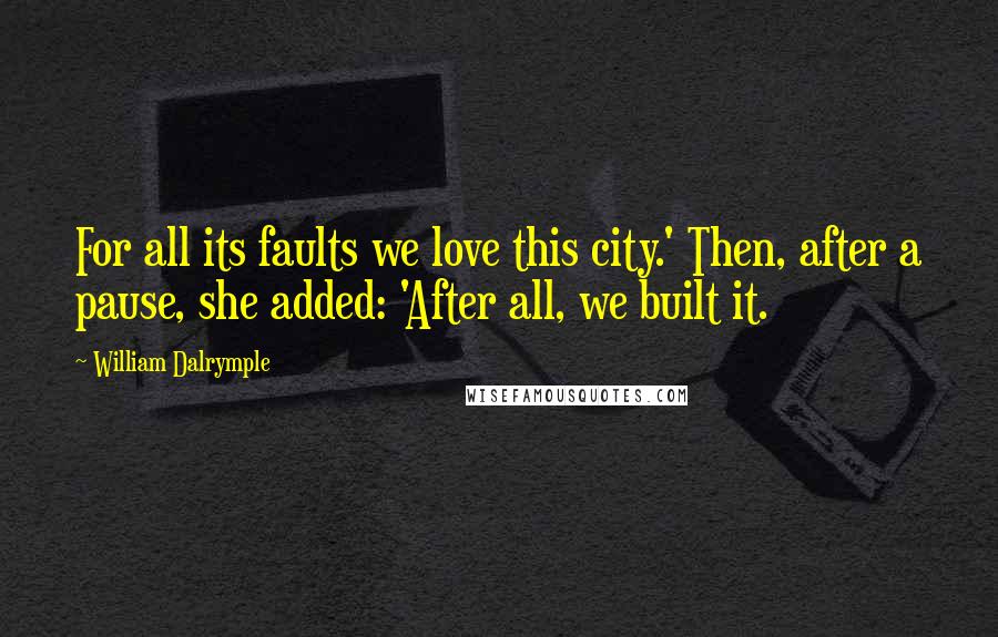 William Dalrymple Quotes: For all its faults we love this city.' Then, after a pause, she added: 'After all, we built it.