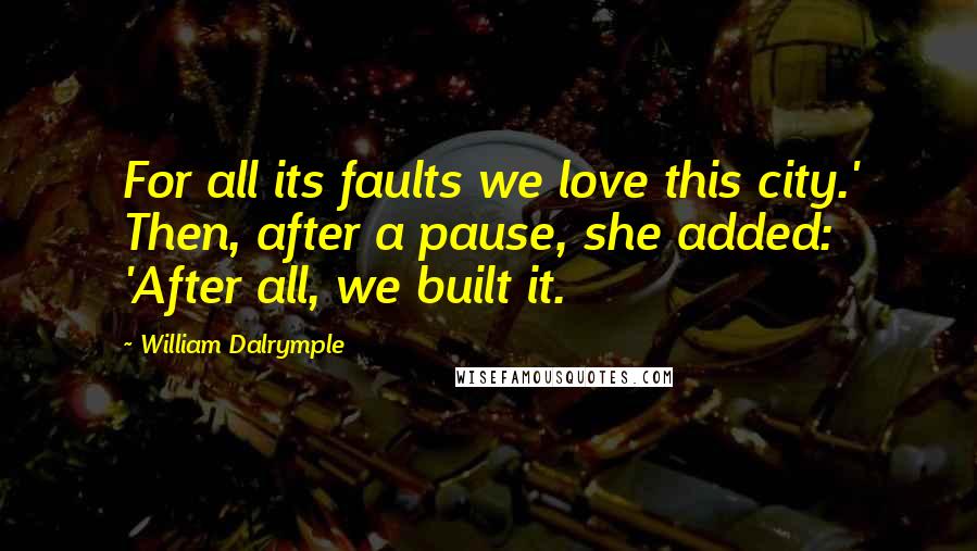 William Dalrymple Quotes: For all its faults we love this city.' Then, after a pause, she added: 'After all, we built it.