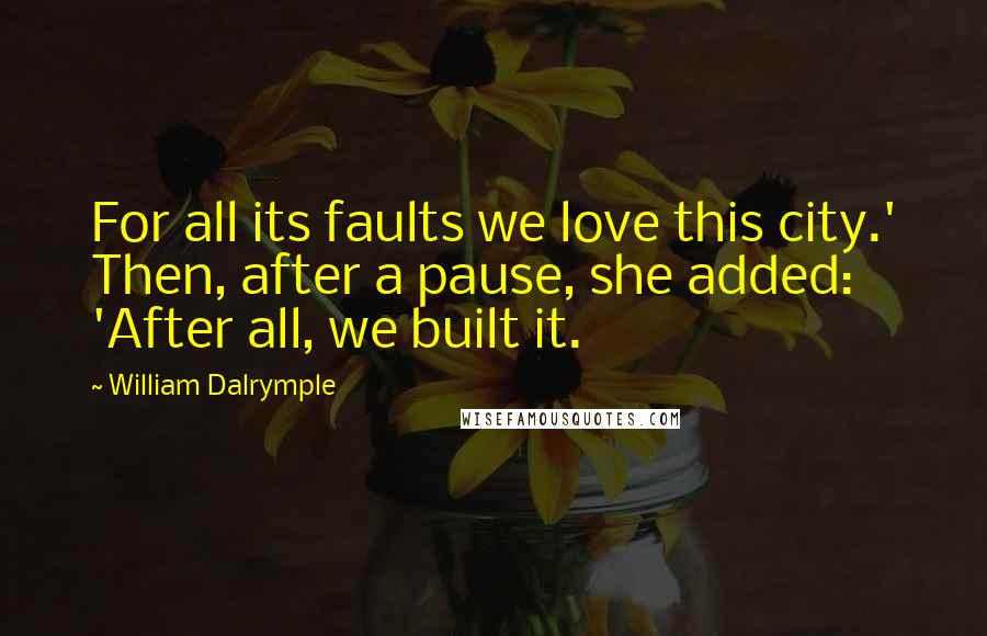 William Dalrymple Quotes: For all its faults we love this city.' Then, after a pause, she added: 'After all, we built it.