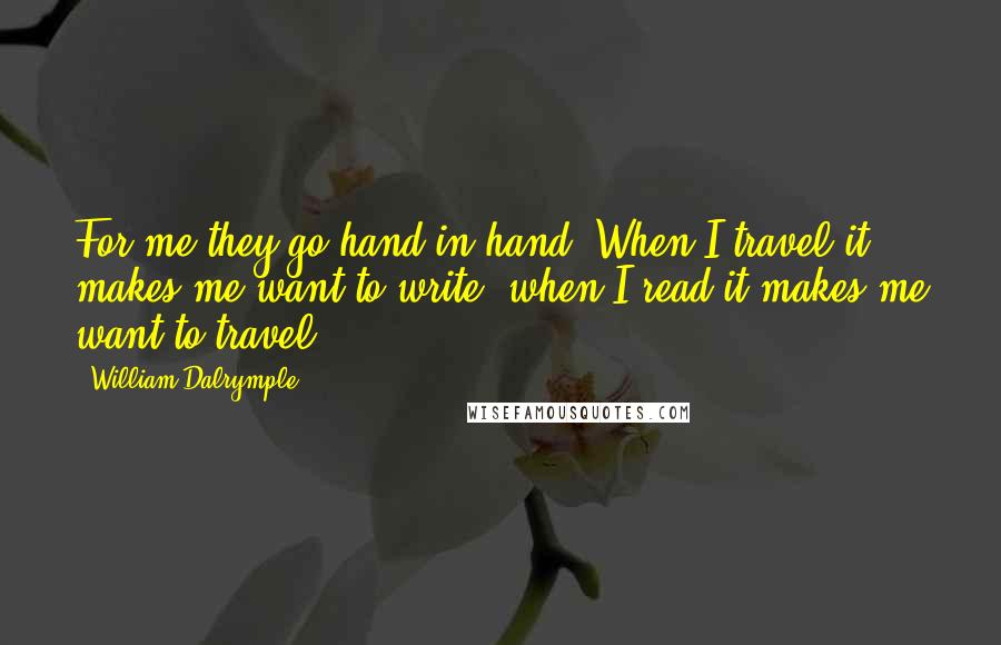 William Dalrymple Quotes: For me they go hand in hand. When I travel it makes me want to write, when I read it makes me want to travel.