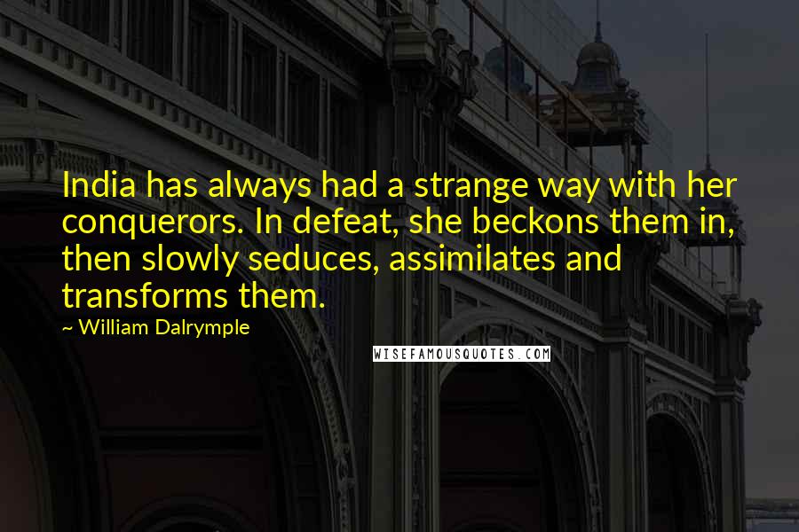 William Dalrymple Quotes: India has always had a strange way with her conquerors. In defeat, she beckons them in, then slowly seduces, assimilates and transforms them.