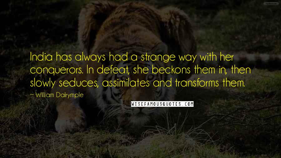 William Dalrymple Quotes: India has always had a strange way with her conquerors. In defeat, she beckons them in, then slowly seduces, assimilates and transforms them.