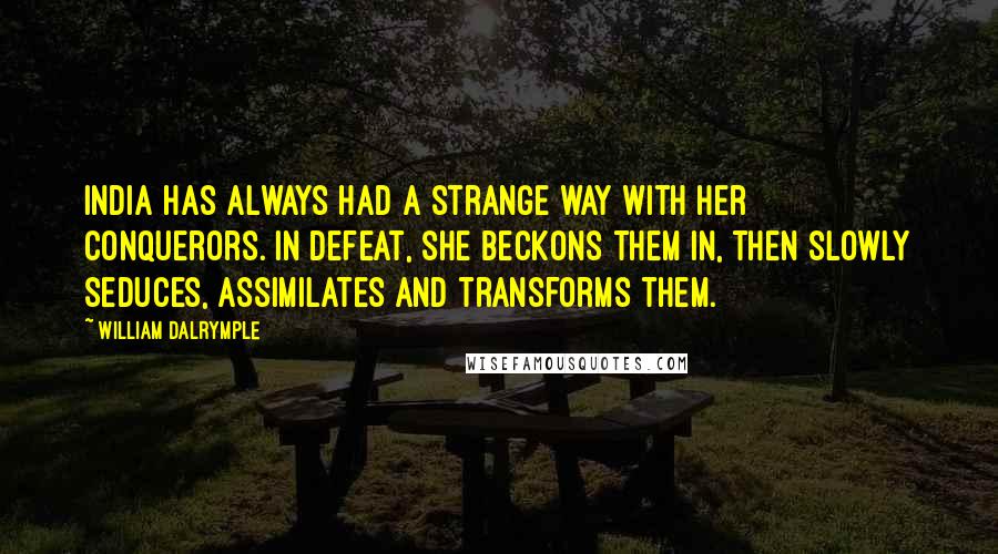 William Dalrymple Quotes: India has always had a strange way with her conquerors. In defeat, she beckons them in, then slowly seduces, assimilates and transforms them.