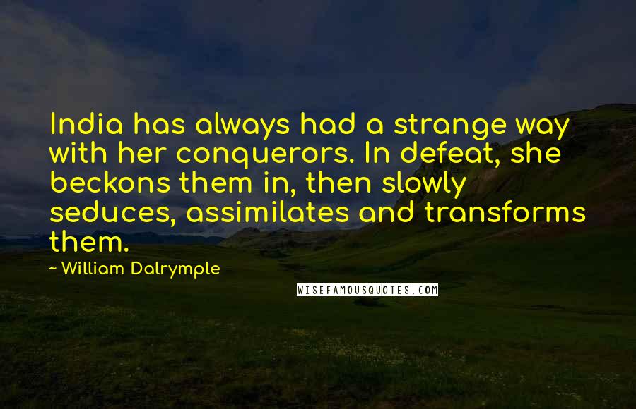 William Dalrymple Quotes: India has always had a strange way with her conquerors. In defeat, she beckons them in, then slowly seduces, assimilates and transforms them.