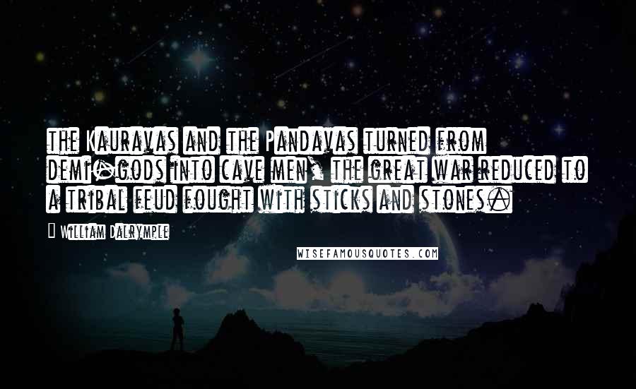 William Dalrymple Quotes: the Kauravas and the Pandavas turned from demi-gods into cave men, the great war reduced to a tribal feud fought with sticks and stones.