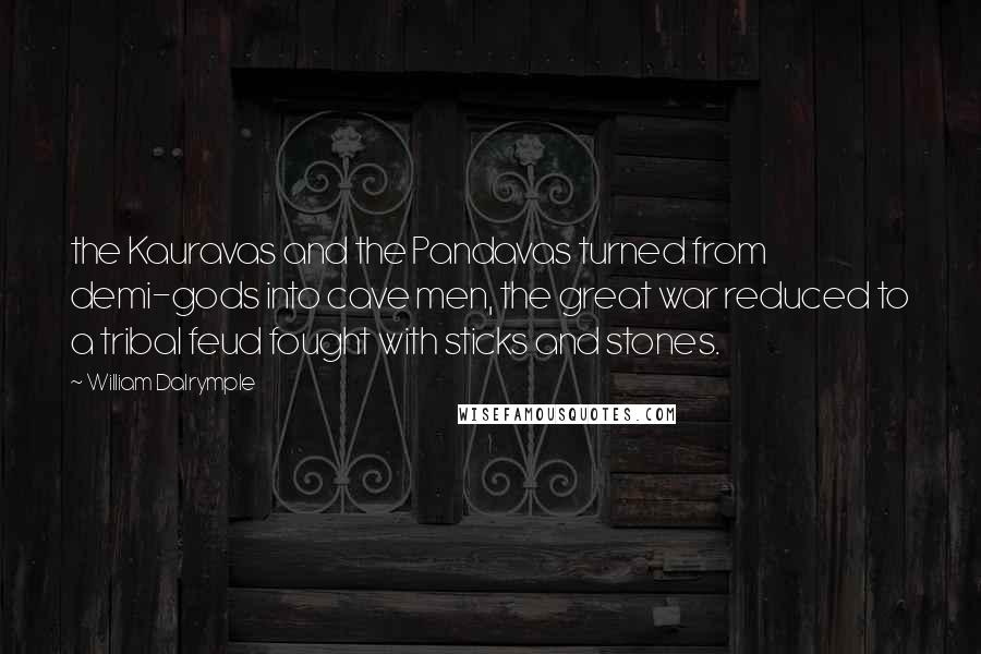 William Dalrymple Quotes: the Kauravas and the Pandavas turned from demi-gods into cave men, the great war reduced to a tribal feud fought with sticks and stones.