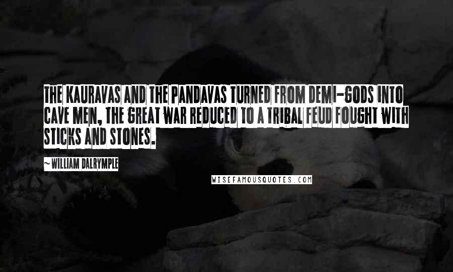 William Dalrymple Quotes: the Kauravas and the Pandavas turned from demi-gods into cave men, the great war reduced to a tribal feud fought with sticks and stones.